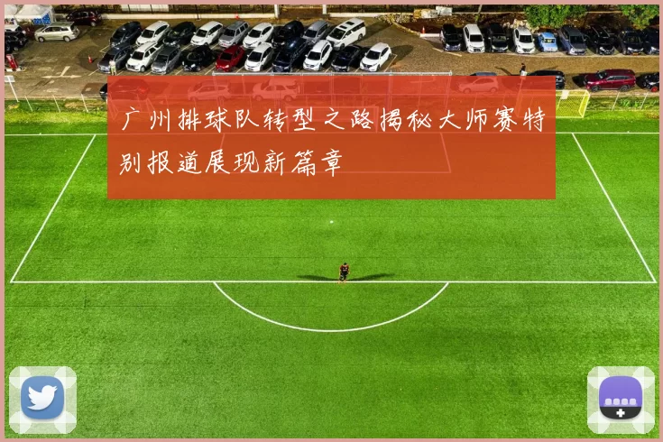 广州排球队转型之路揭秘大师赛特别报道展现新篇章