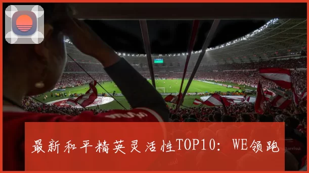 最新和平精英灵活性TOP10：WE领跑