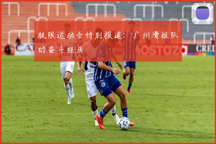 极限运动会特别报道：广州滑板队的奋斗经历