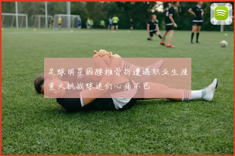 足球明星因腰椎骨折遭遇职业生涯重大挑战球迷们心痛不已
