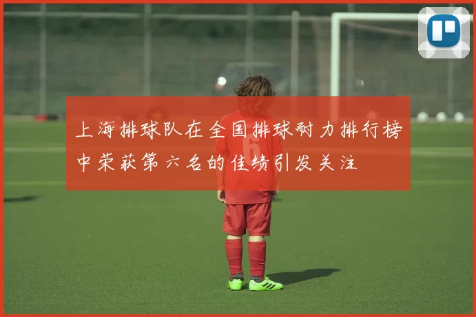 上海排球队在全国排球耐力排行榜中荣获第六名的佳绩引发关注
