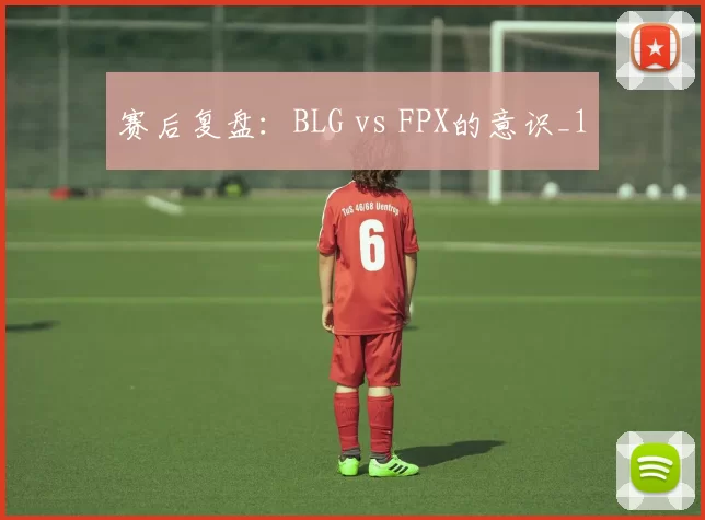 赛后复盘：BLG vs FPX的意识_1