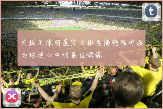 内娱足球明星实力排名揭晓谁将成为球迷心中的最佳偶像