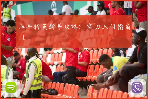 和平精英新手攻略：实力入门指南_1