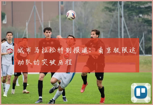 城市马拉松特别报道：南京极限运动队的突破历程