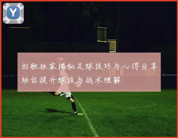 刘敏独家揭秘足球技巧与心得分享助你提升球技与战术理解