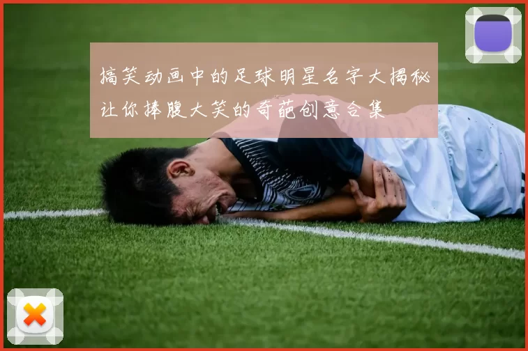 搞笑动画中的足球明星名字大揭秘让你捧腹大笑的奇葩创意合集
