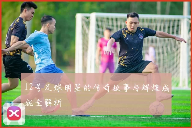 12号足球明星的传奇故事与辉煌成就全解析
