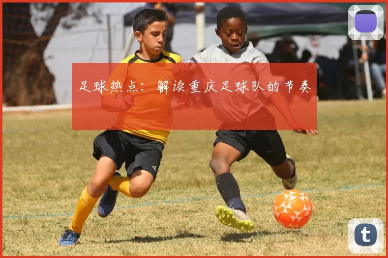 足球热点：解读重庆足球队的节奏