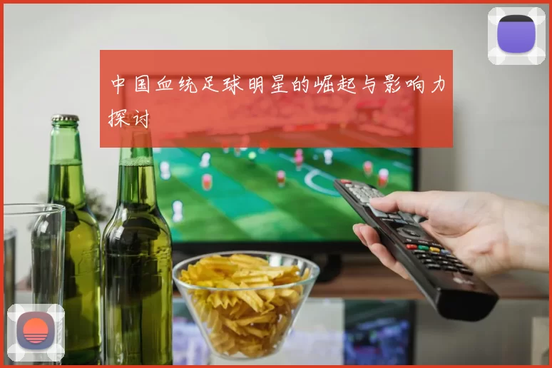 中国血统足球明星的崛起与影响力探讨