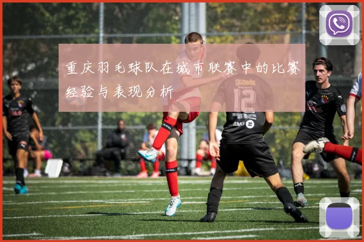 重庆羽毛球队在城市联赛中的比赛经验与表现分析
