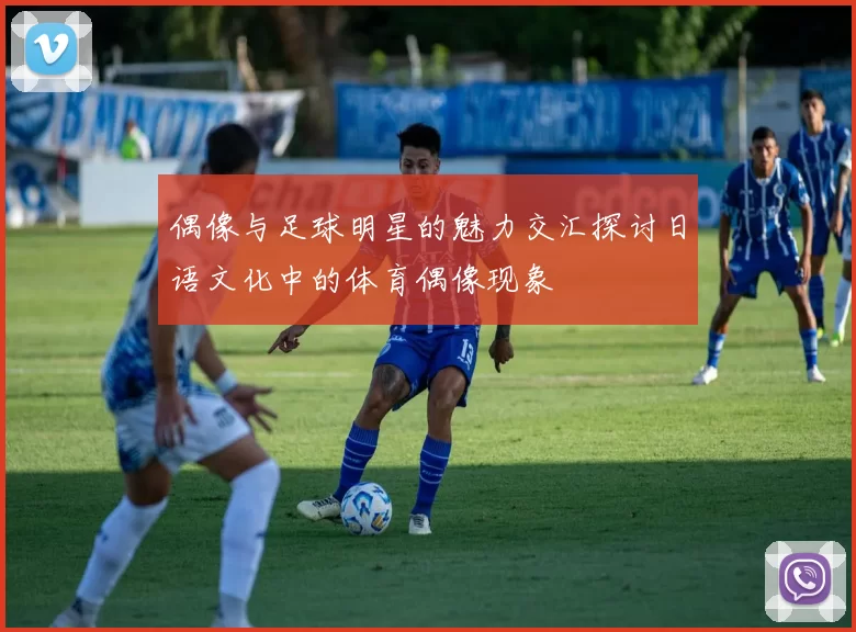 偶像与足球明星的魅力交汇探讨日语文化中的体育偶像现象