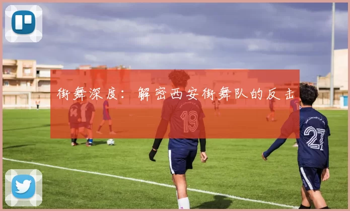 街舞深度：解密西安街舞队的反击